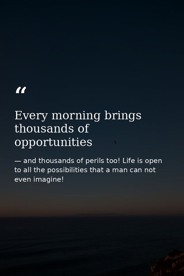 Every morning brings thousands of opportunities — and thousands of perils too! Life is open to all the possibilities that a man can not even imagine!