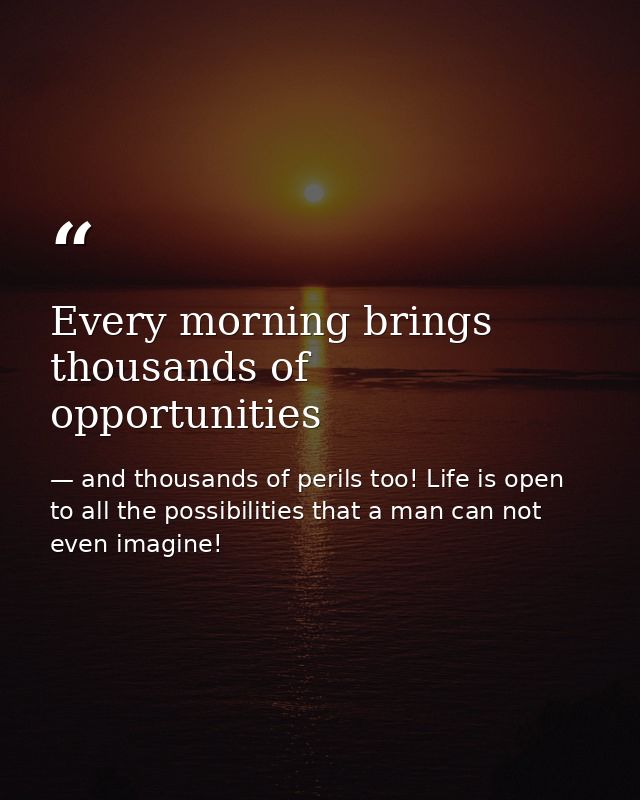 Every morning brings thousands of opportunities — and thousands of perils too! Life is open to all the possibilities that a man can not even imagine!