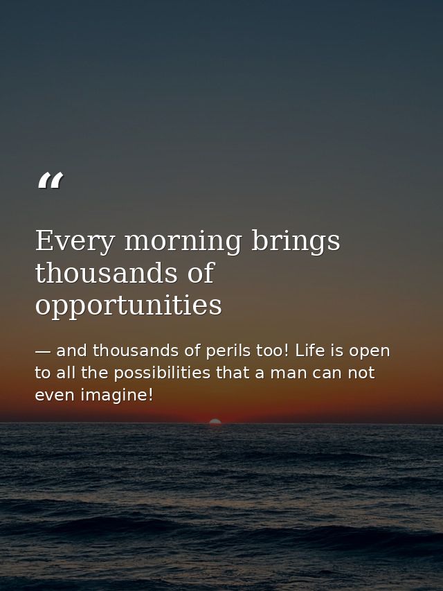 Every morning brings thousands of opportunities — and thousands of perils too! Life is open to all the possibilities that a man can not even imagine!