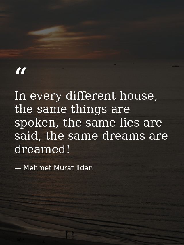 In every different house, the same things are spoken, the same lies are said, the same dreams are dreamed! — Mehmet Murat ildan