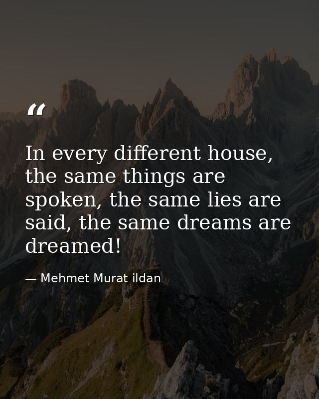 In every different house, the same things are spoken, the same lies are said, the same dreams are dreamed! — Mehmet Murat ildan