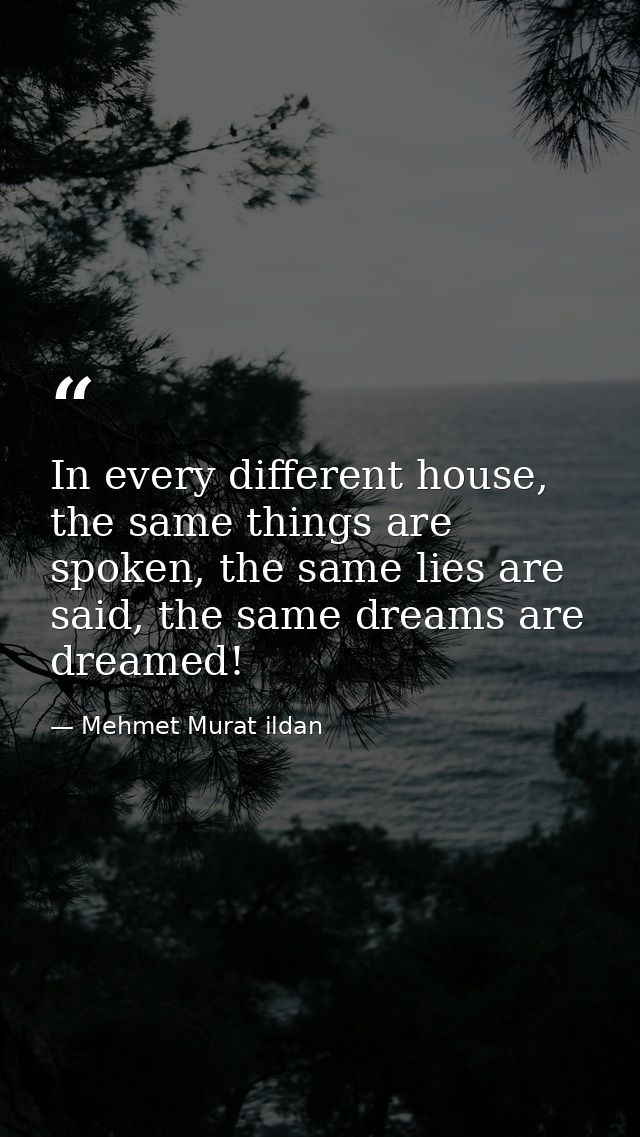 In every different house, the same things are spoken, the same lies are said, the same dreams are dreamed! — Mehmet Murat ildan
