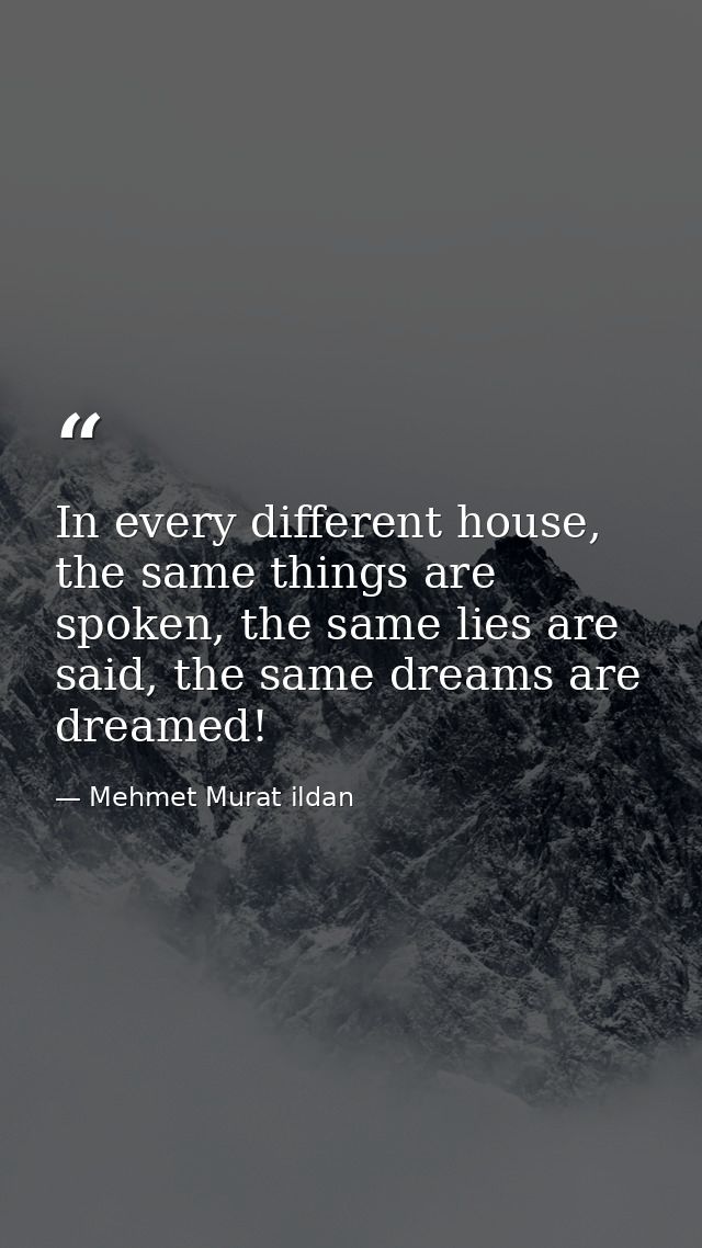 In every different house, the same things are spoken, the same lies are said, the same dreams are dreamed! — Mehmet Murat ildan
