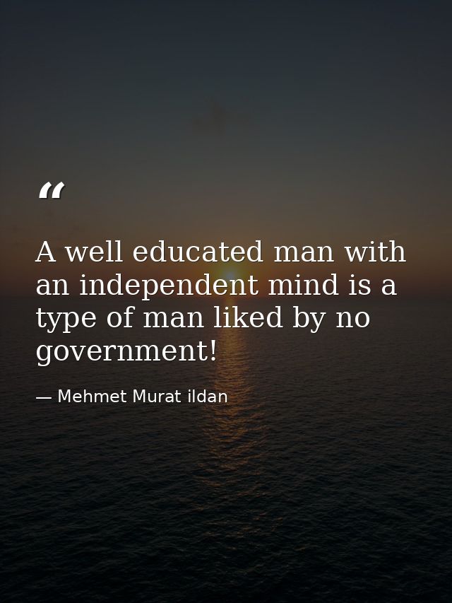 A well educated man with an independent mind is a type of man liked by no government! — Mehmet Murat ildan