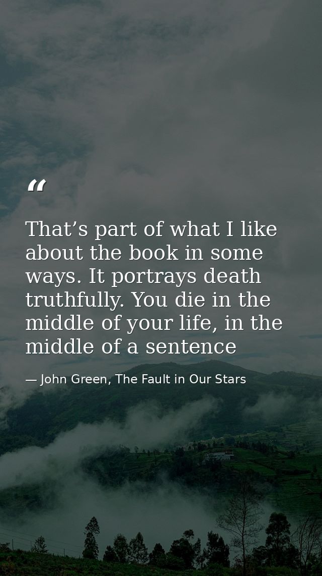 That’s part of what I like about the book in some ways. It portrays death truthfully. You die in the middle of your life — John Green, The Fault in Our Stars