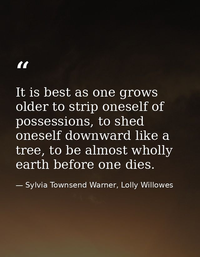 It is best as one grows older to strip oneself of possessions, to shed oneself downward like a tree, to be almost wholly — Sylvia Townsend Warner, Lolly Willowes