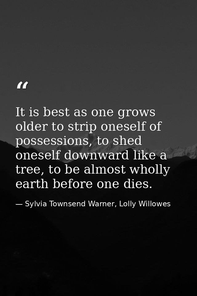 It is best as one grows older to strip oneself of possessions, to shed oneself downward like a tree, to be almost wholly — Sylvia Townsend Warner, Lolly Willowes