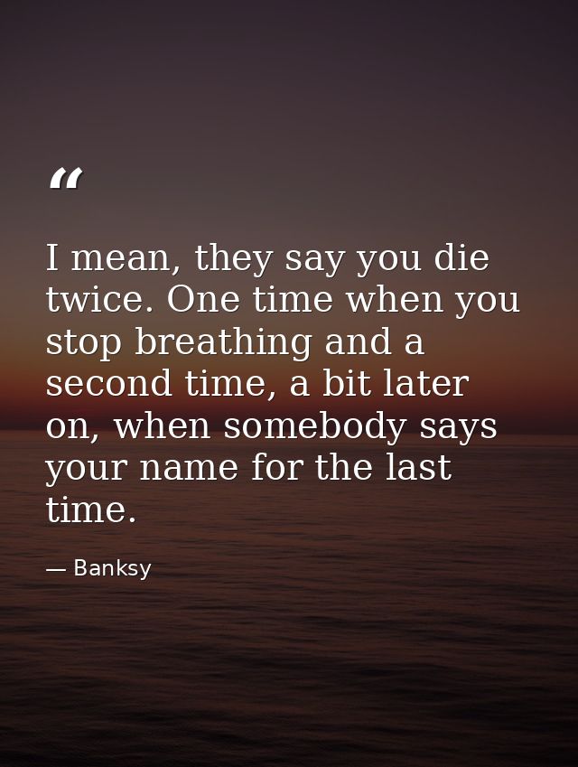 I mean, they say you die twice. One time when you stop breathing and a second time, a bit later on, when somebody says y — Banksy