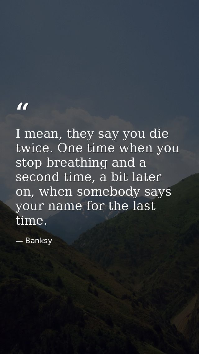 I mean, they say you die twice. One time when you stop breathing and a second time, a bit later on, when somebody says y — Banksy