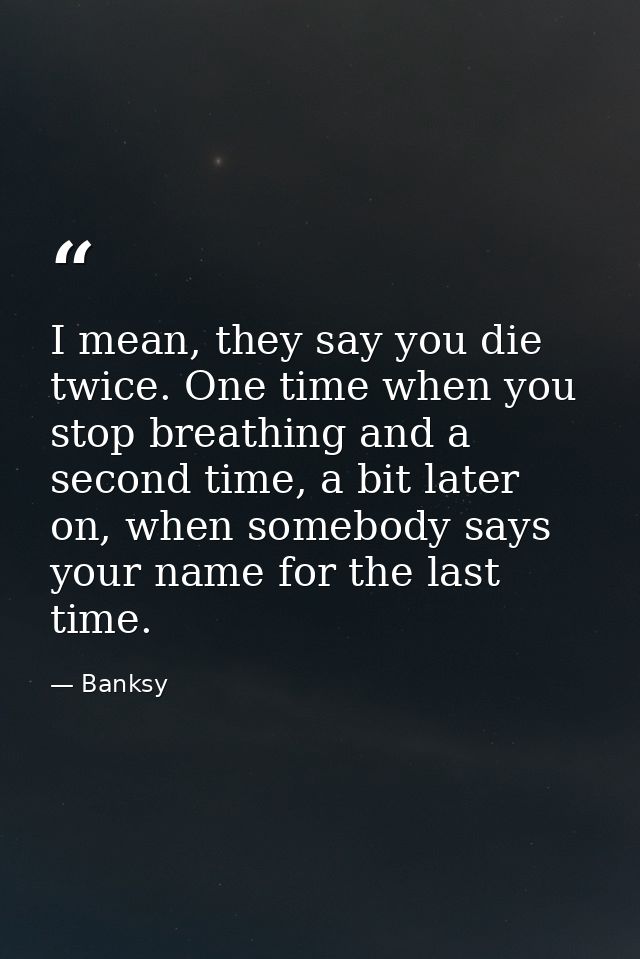 I mean, they say you die twice. One time when you stop breathing and a second time, a bit later on, when somebody says y — Banksy