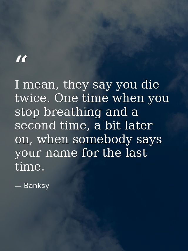 I mean, they say you die twice. One time when you stop breathing and a second time, a bit later on, when somebody says y — Banksy
