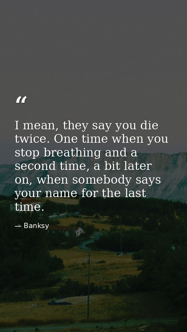 I mean, they say you die twice. One time when you stop breathing and a second time, a bit later on, when somebody says y — Banksy