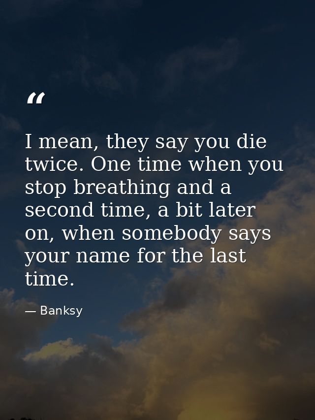 I mean, they say you die twice. One time when you stop breathing and a second time, a bit later on, when somebody says y — Banksy