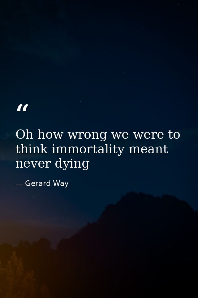 Oh how wrong we were to think immortality meant never dying — Gerard Way