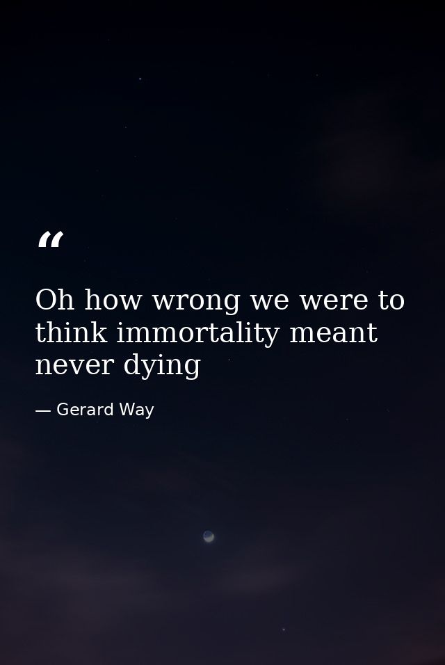 Oh how wrong we were to think immortality meant never dying — Gerard Way