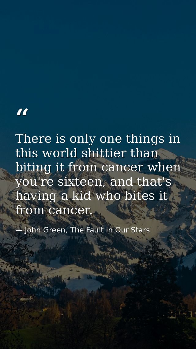 There is only one things in this world shittier than biting it from cancer when you're sixteen, and that's having a kid  — John Green, The Fault in Our Stars
