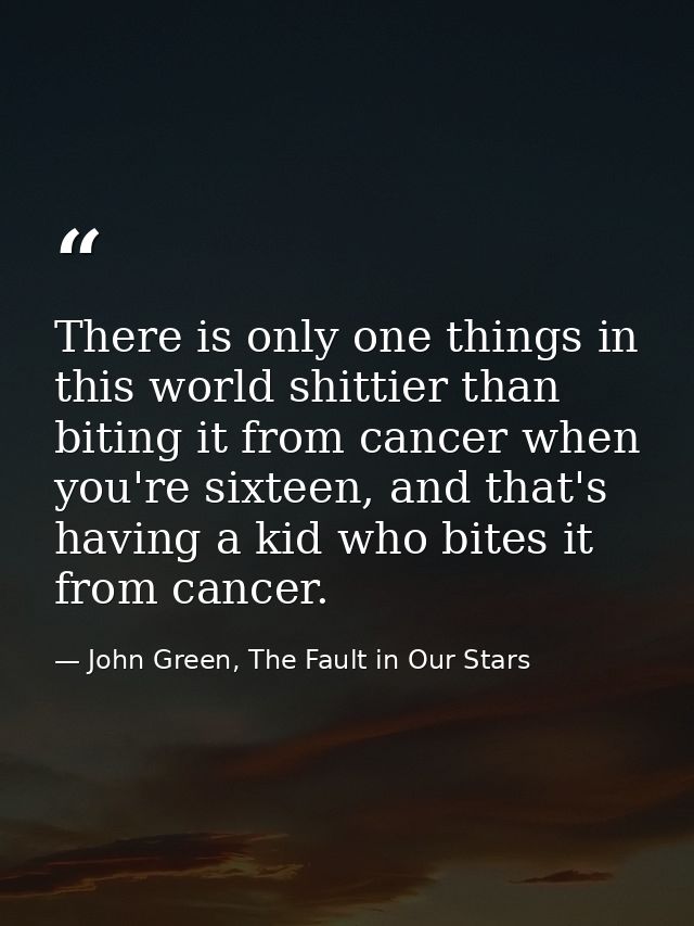 There is only one things in this world shittier than biting it from cancer when you're sixteen, and that's having a kid  — John Green, The Fault in Our Stars