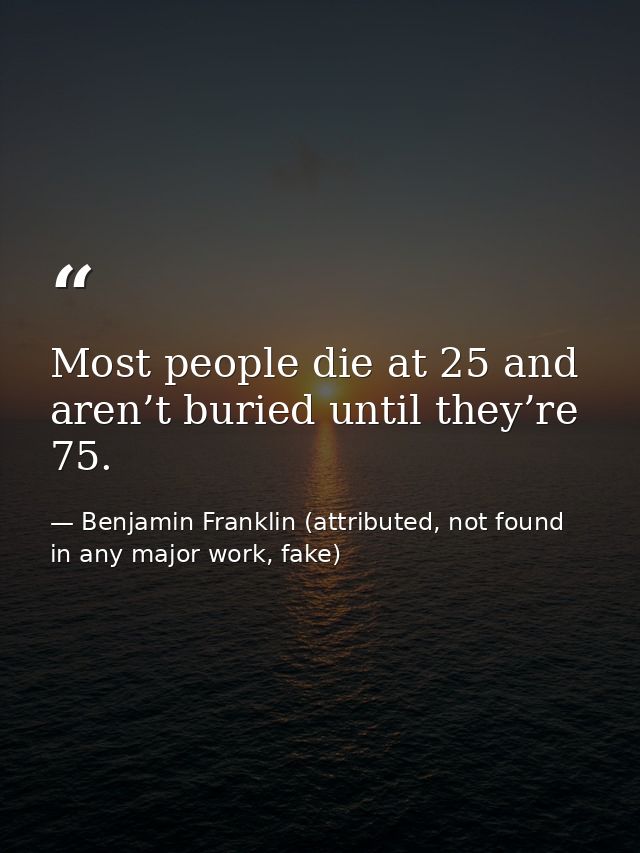 Most people die at 25 and aren’t buried until they’re 75. — Benjamin Franklin (attributed, not found in any major work, fake)
