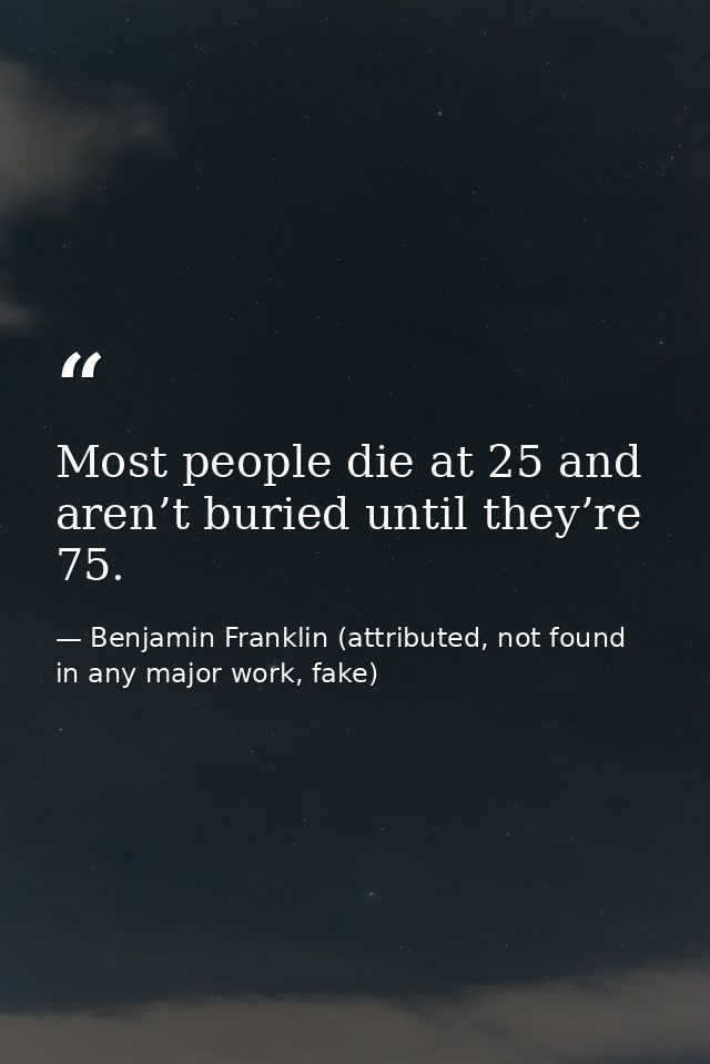 Most people die at 25 and aren’t buried until they’re 75. — Benjamin Franklin (attributed, not found in any major work, fake)