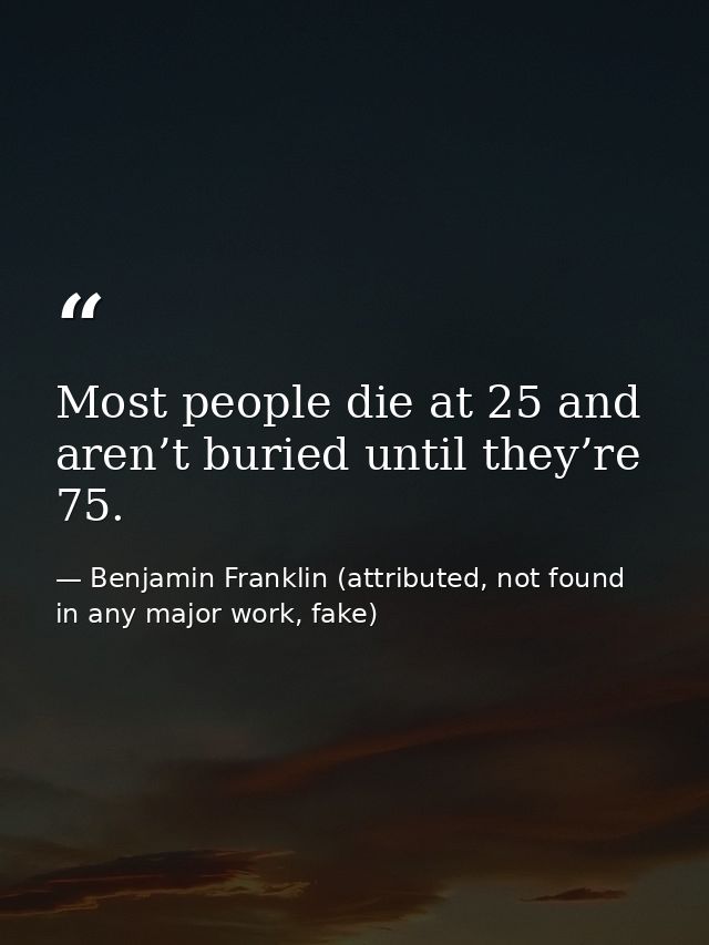Most people die at 25 and aren’t buried until they’re 75. — Benjamin Franklin (attributed, not found in any major work, fake)