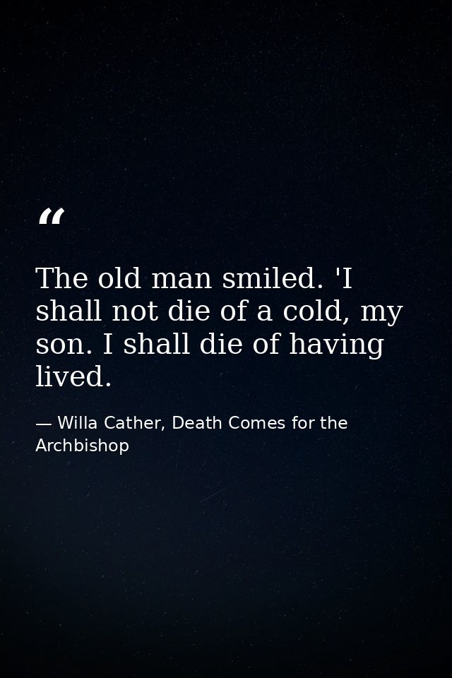 The old man smiled. 'I shall not die of a cold, my son. I shall die of having lived. — Willa Cather, Death Comes for the Archbishop