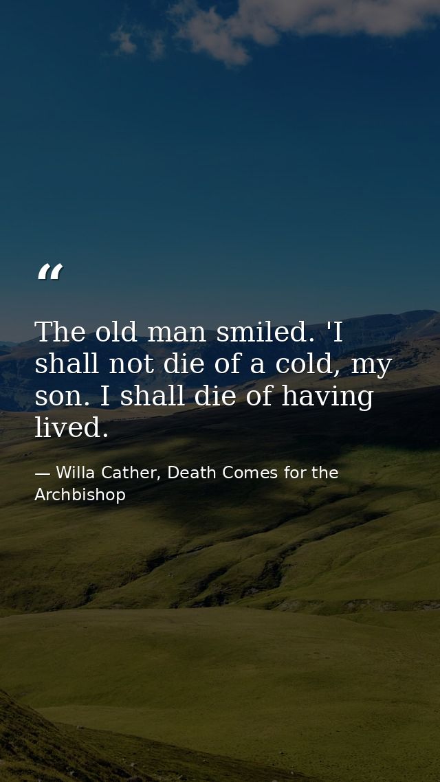 The old man smiled. 'I shall not die of a cold, my son. I shall die of having lived. — Willa Cather, Death Comes for the Archbishop