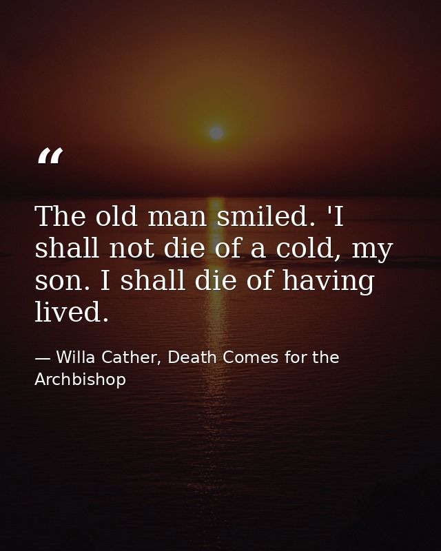 The old man smiled. 'I shall not die of a cold, my son. I shall die of having lived. — Willa Cather, Death Comes for the Archbishop
