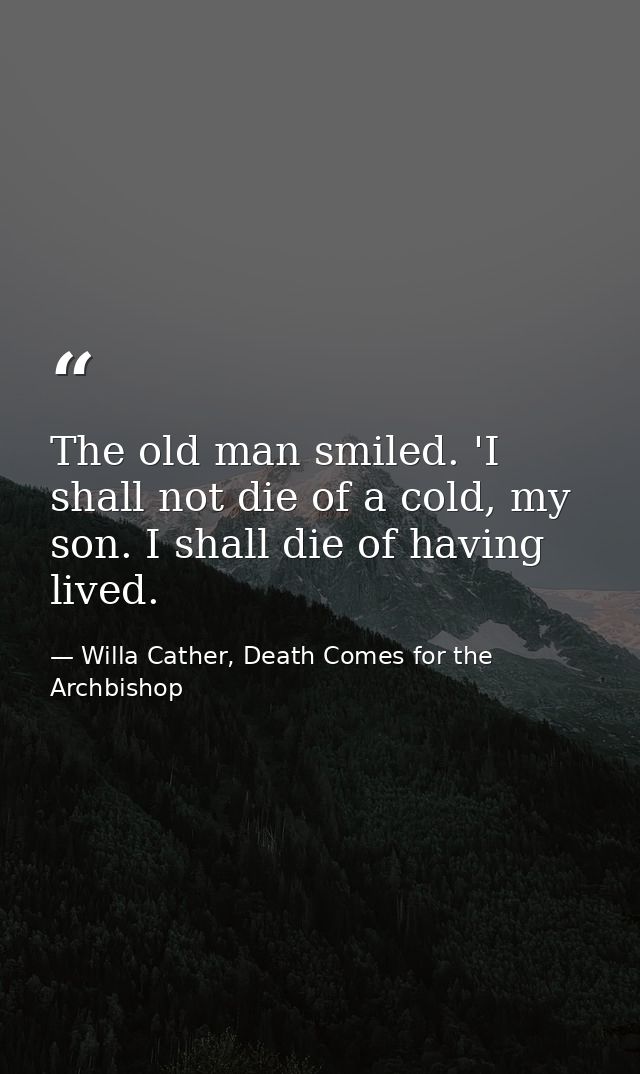The old man smiled. 'I shall not die of a cold, my son. I shall die of having lived. — Willa Cather, Death Comes for the Archbishop