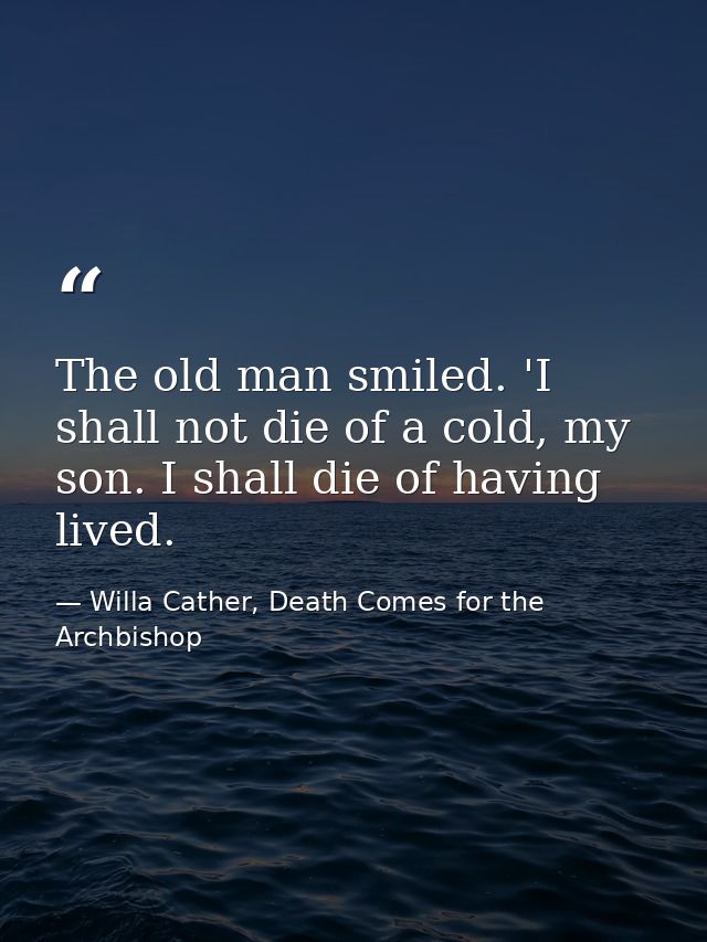 The old man smiled. 'I shall not die of a cold, my son. I shall die of having lived. — Willa Cather, Death Comes for the Archbishop
