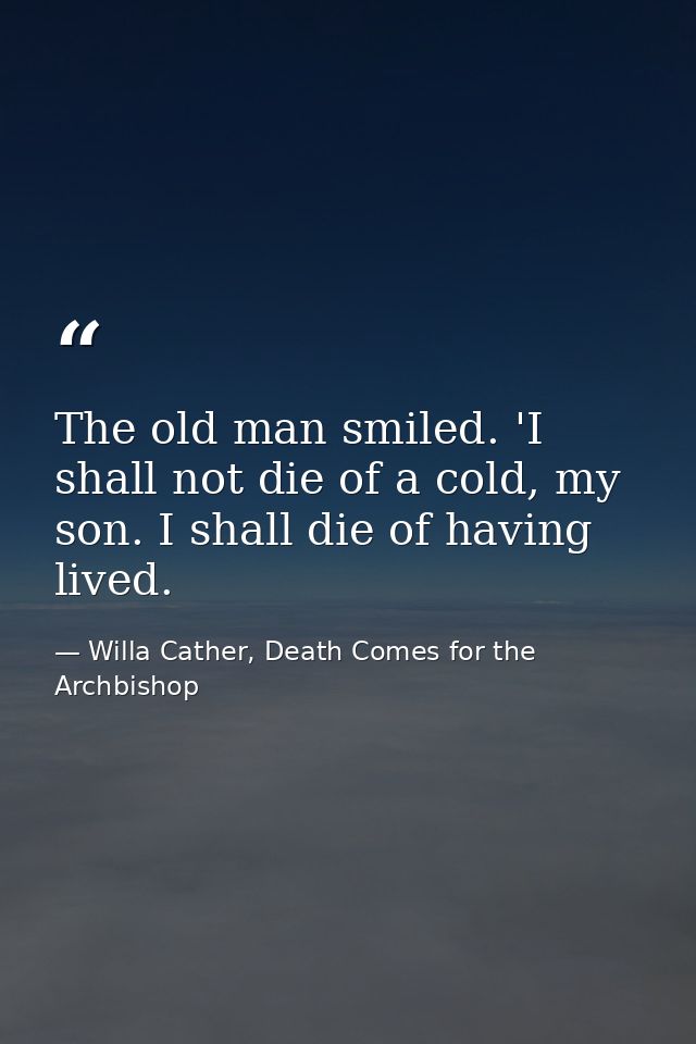 The old man smiled. 'I shall not die of a cold, my son. I shall die of having lived. — Willa Cather, Death Comes for the Archbishop