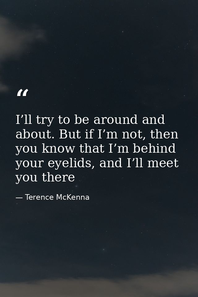 I’ll try to be around and about. But if I’m not, then you know that I’m behind your eyelids, and I’ll meet you there — Terence McKenna