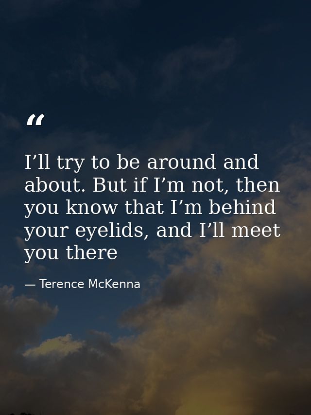 I’ll try to be around and about. But if I’m not, then you know that I’m behind your eyelids, and I’ll meet you there — Terence McKenna