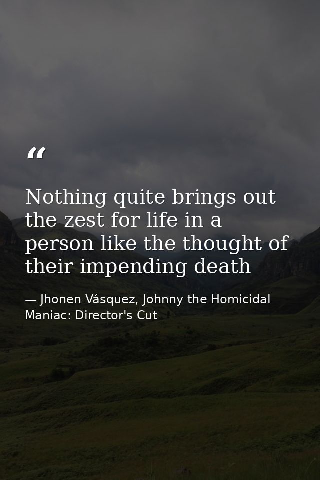 Nothing quite brings out the zest for life in a person like the thought of their impending death — Jhonen Vásquez, Johnny the Homicidal Maniac: Director's Cut