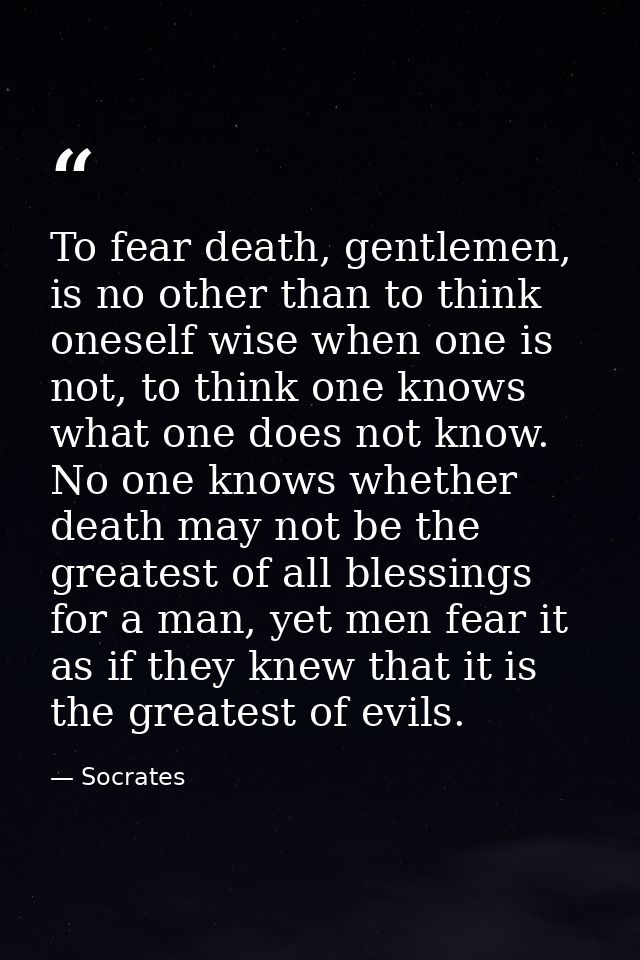 To fear death, gentlemen, is no other than to think oneself wise when one is not, to think one knows what one does not k — Socrates