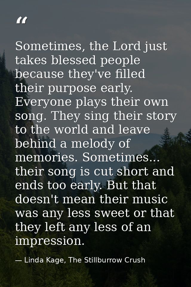 Sometimes, the Lord just takes blessed people because they've filled their purpose early. Everyone plays their own song. — Linda Kage, The Stillburrow Crush