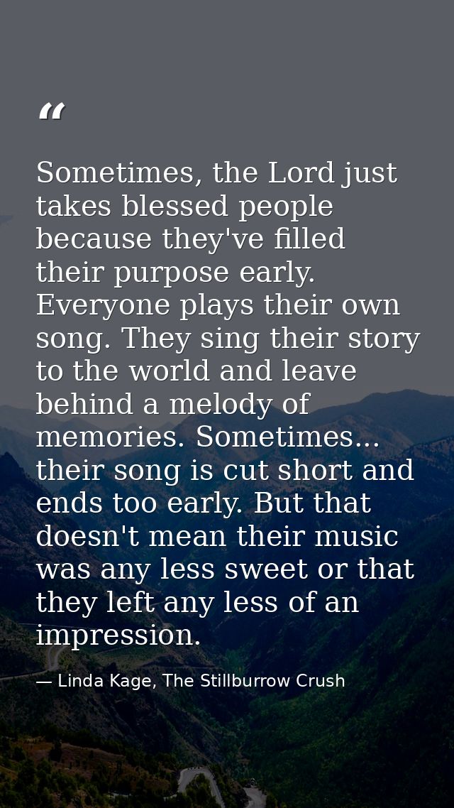 Sometimes, the Lord just takes blessed people because they've filled their purpose early. Everyone plays their own song. — Linda Kage, The Stillburrow Crush