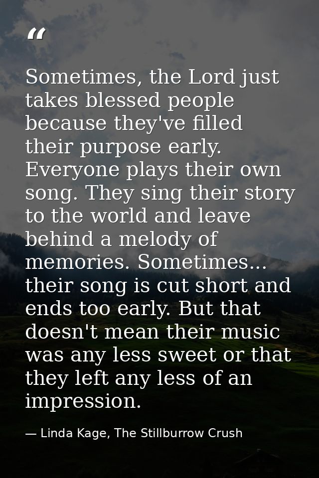 Sometimes, the Lord just takes blessed people because they've filled their purpose early. Everyone plays their own song. — Linda Kage, The Stillburrow Crush