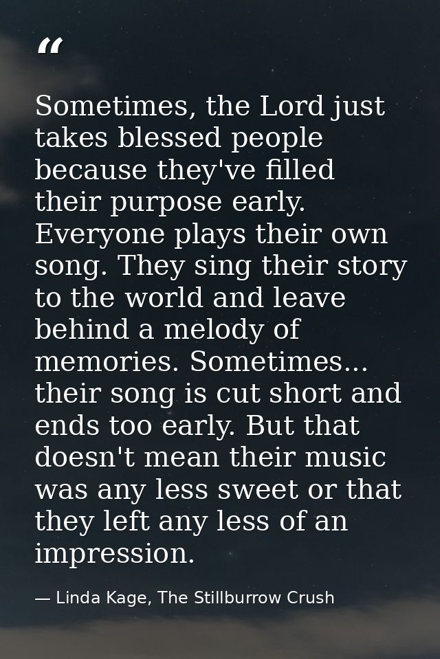 Sometimes, the Lord just takes blessed people because they've filled their purpose early. Everyone plays their own song. — Linda Kage, The Stillburrow Crush