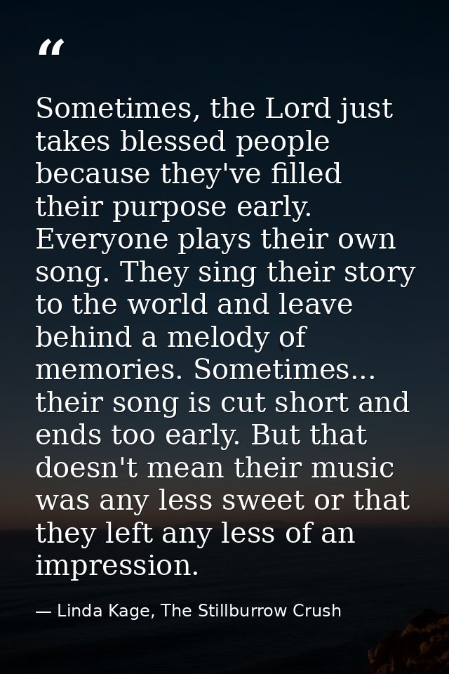 Sometimes, the Lord just takes blessed people because they've filled their purpose early. Everyone plays their own song. — Linda Kage, The Stillburrow Crush