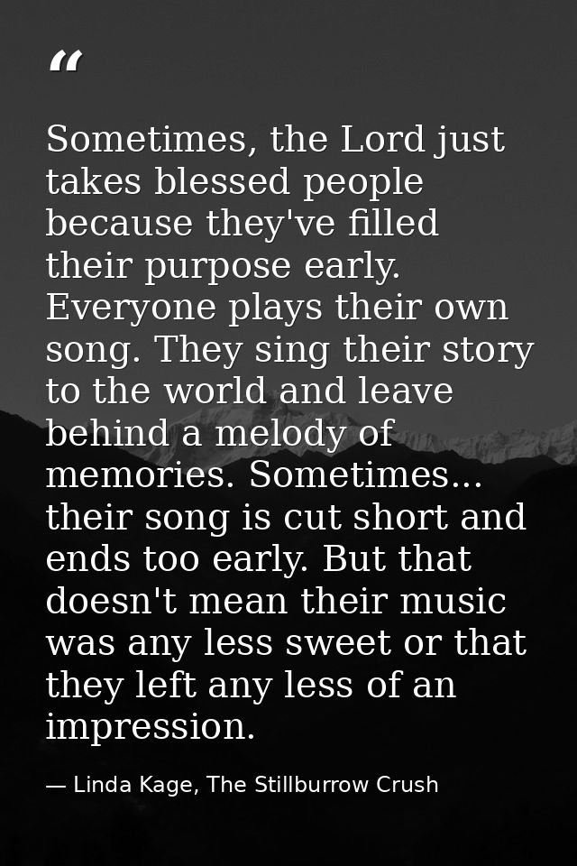 Sometimes, the Lord just takes blessed people because they've filled their purpose early. Everyone plays their own song. — Linda Kage, The Stillburrow Crush