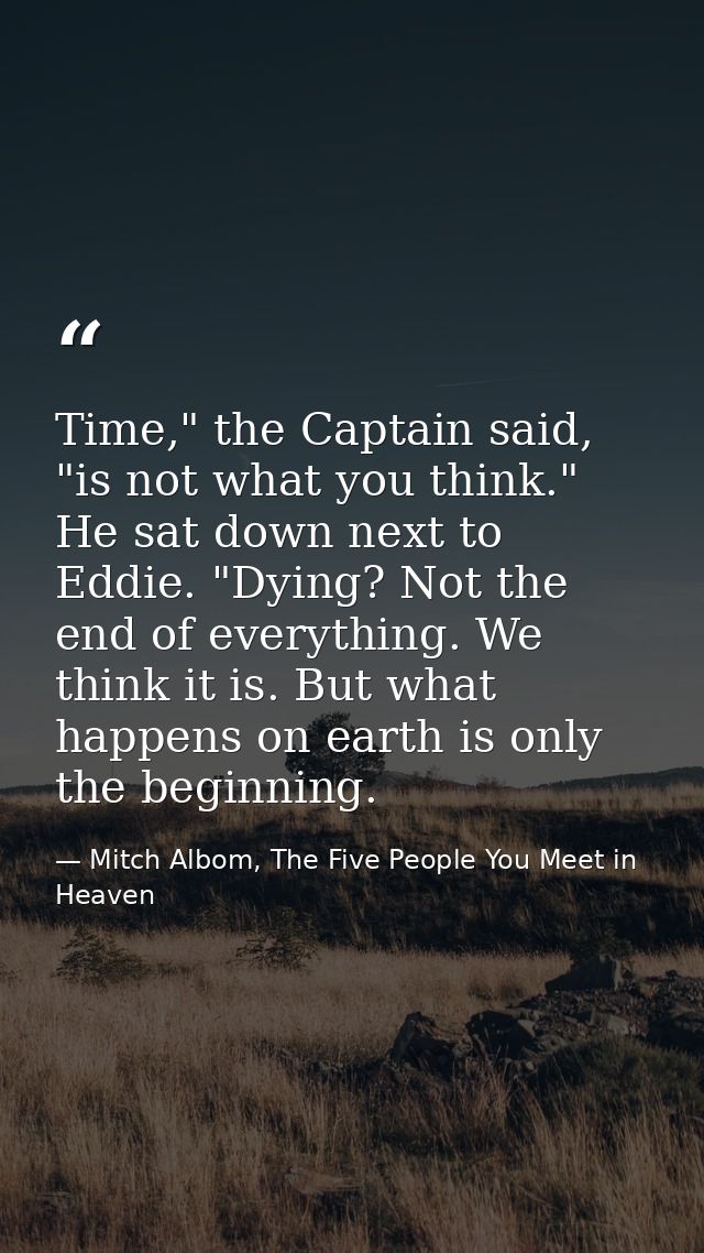 Time," the Captain said, "is not what you think." He sat down next to Eddie. "Dying? Not the end of everything. We think — Mitch Albom, The Five People You Meet in Heaven