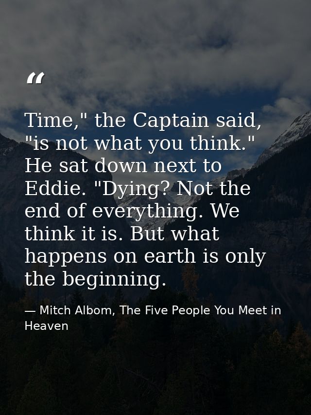 Time," the Captain said, "is not what you think." He sat down next to Eddie. "Dying? Not the end of everything. We think — Mitch Albom, The Five People You Meet in Heaven