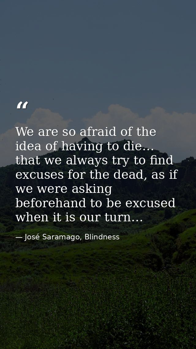 We are so afraid of the idea of having to die… that we always try to find excuses for the dead, as if we were asking bef — José Saramago, Blindness
