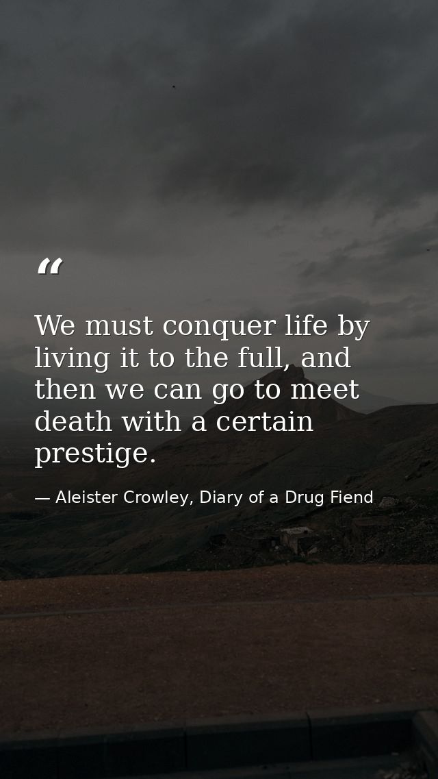 We must conquer life by living it to the full, and then we can go to meet death with a certain prestige. — Aleister Crowley, Diary of a Drug Fiend