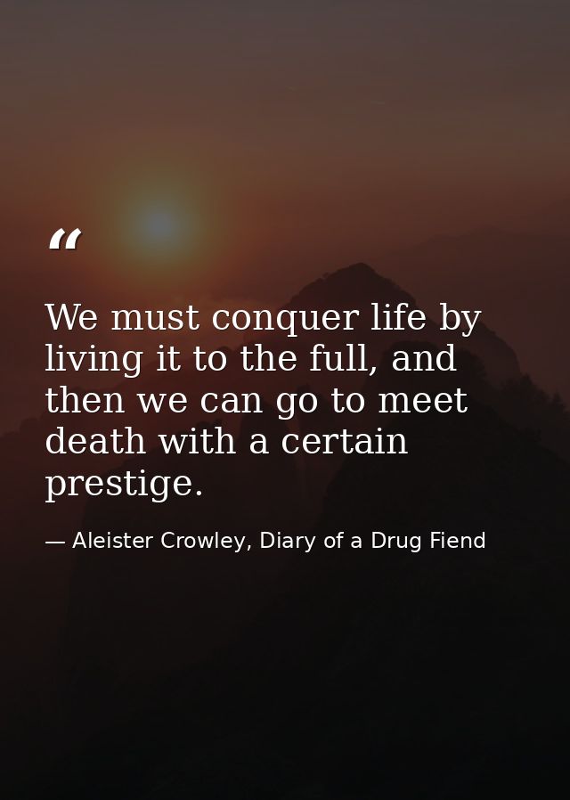 We must conquer life by living it to the full, and then we can go to meet death with a certain prestige. — Aleister Crowley, Diary of a Drug Fiend