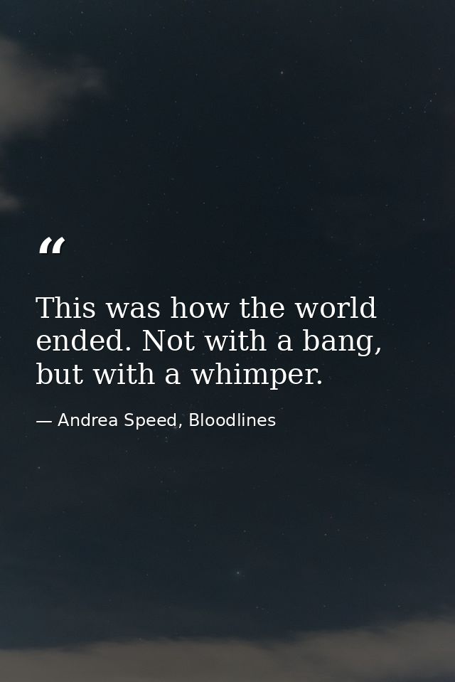 This was how the world ended. Not with a bang, but with a whimper. — Andrea Speed, Bloodlines