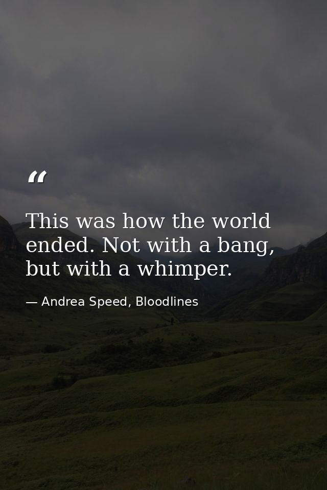 This was how the world ended. Not with a bang, but with a whimper. — Andrea Speed, Bloodlines