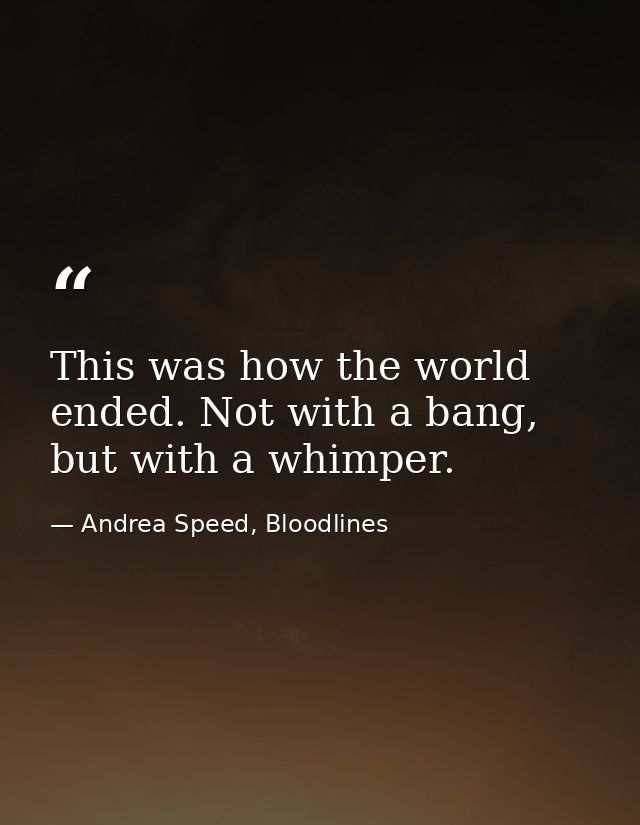 This was how the world ended. Not with a bang, but with a whimper. — Andrea Speed, Bloodlines