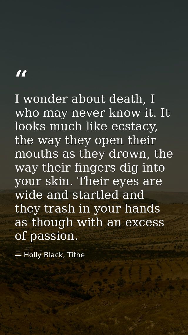I wonder about death, I who may never know it. It looks much like ecstacy, the way they open their mouths as they drown, — Holly Black, Tithe