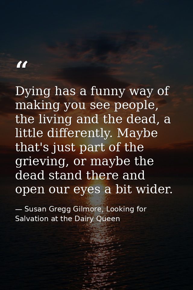 Dying has a funny way of making you see people, the living and the dead, a little differently. Maybe that's just part of — Susan Gregg Gilmore, Looking for Salvation at the Dairy Queen